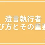 遺言執行者の選び方やその重要性