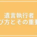 遺言執行者の選び方やその重要性