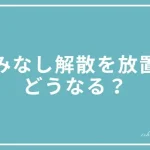 みなし解散を放置したらどうなるのかについての投稿ページのアイキャッチ画像