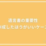 遺言の重要性｜特に作成したほうがいいケースの投稿記事のアイキャッチ画像